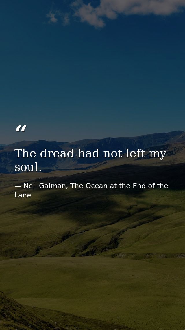 The dread had not left my soul. — Neil Gaiman, The Ocean at the End of the Lane