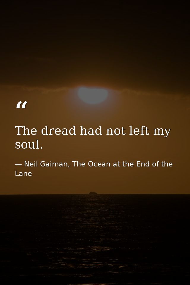 The dread had not left my soul. — Neil Gaiman, The Ocean at the End of the Lane