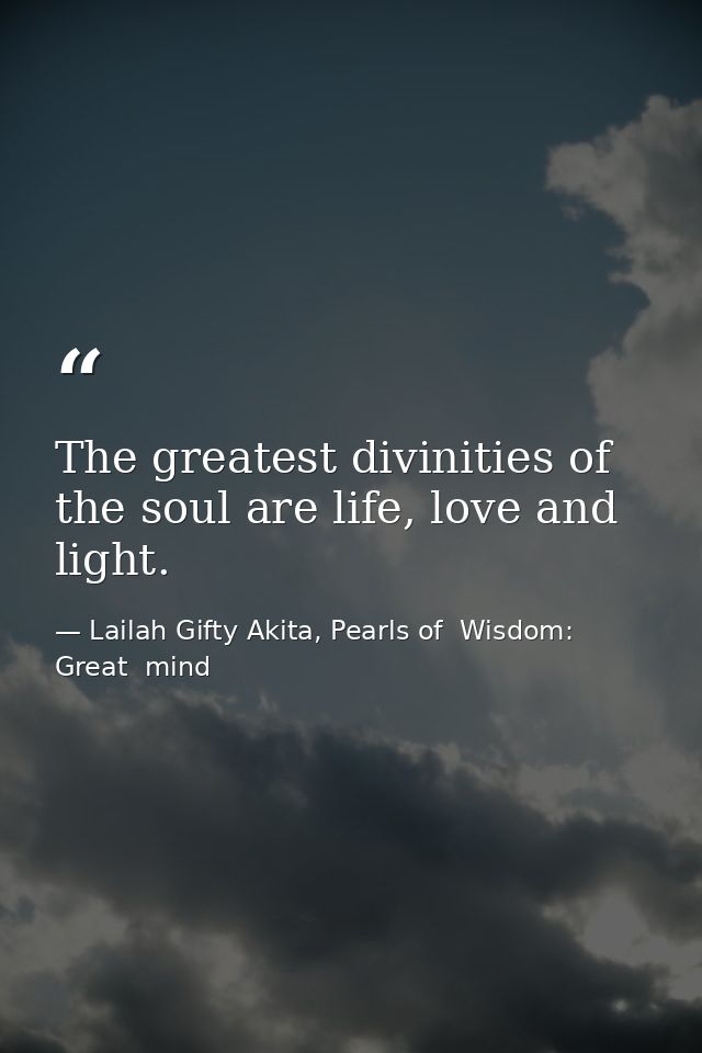 The greatest divinities of the soul are life, love and light. — Lailah Gifty Akita, Pearls of  Wisdom: Great  mind