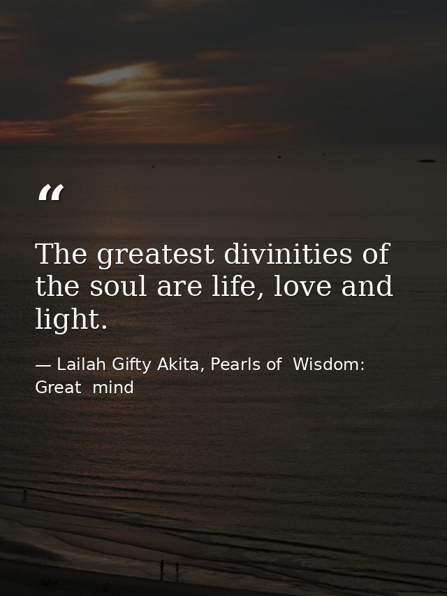 The greatest divinities of the soul are life, love and light. — Lailah Gifty Akita, Pearls of  Wisdom: Great  mind