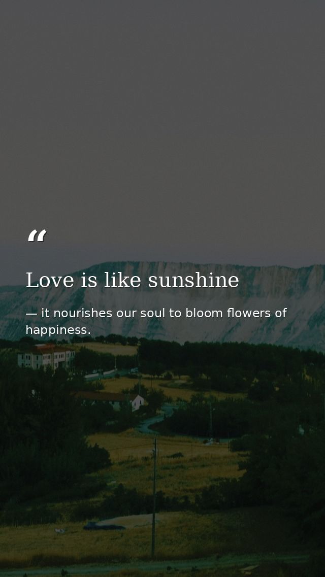 Love is like sunshine — it nourishes our soul to bloom flowers of happiness.