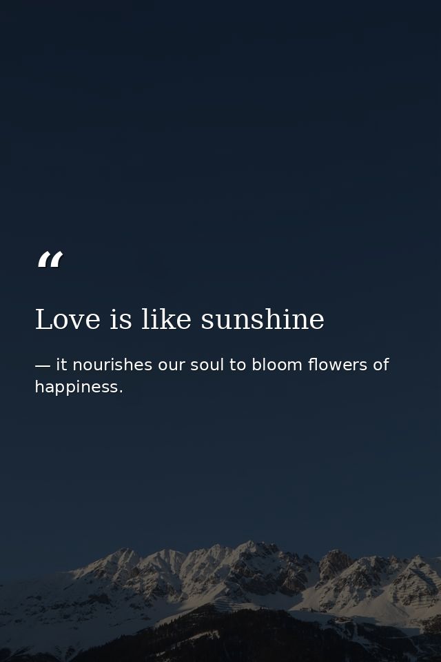Love is like sunshine — it nourishes our soul to bloom flowers of happiness.