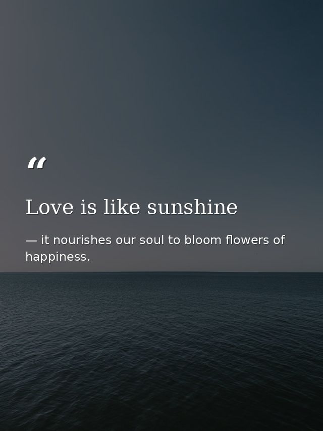 Love is like sunshine — it nourishes our soul to bloom flowers of happiness.