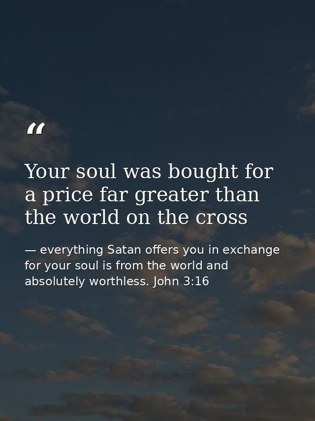 Your soul was bought for a price far greater than the world on the cross — everything Satan offers you in exchange for your soul is from the world and absolutely worthless. John 3:16