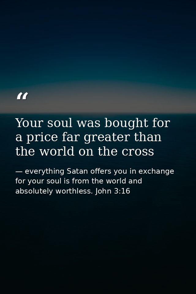 Your soul was bought for a price far greater than the world on the cross — everything Satan offers you in exchange for your soul is from the world and absolutely worthless. John 3:16