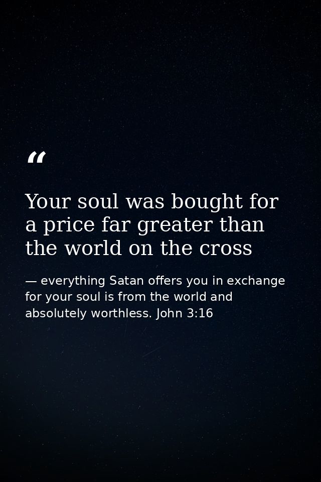 Your soul was bought for a price far greater than the world on the cross — everything Satan offers you in exchange for your soul is from the world and absolutely worthless. John 3:16