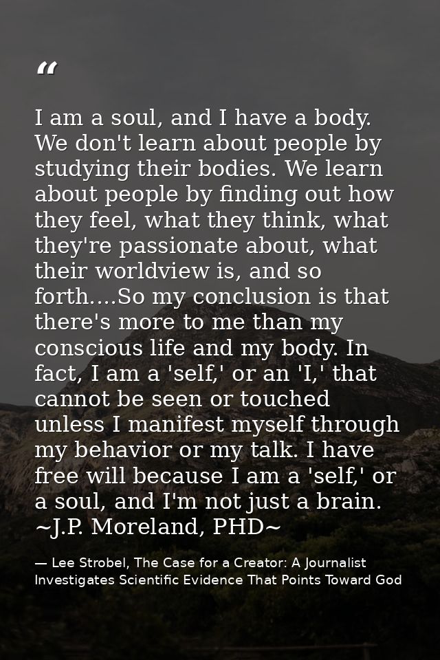 I am a soul, and I have a body. We don't learn about people by studying their bodies. We learn about people by finding o — Lee Strobel, The Case for a Creator: A Journalist Investigates Scientific Evidence That Points Toward God