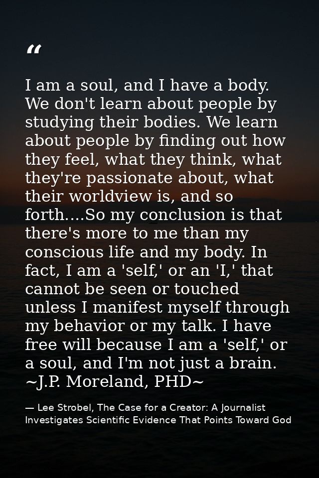 I am a soul, and I have a body. We don't learn about people by studying their bodies. We learn about people by finding o — Lee Strobel, The Case for a Creator: A Journalist Investigates Scientific Evidence That Points Toward God