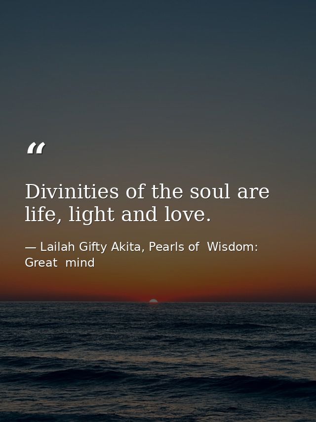 Divinities of the soul are life, light and love. — Lailah Gifty Akita, Pearls of  Wisdom: Great  mind