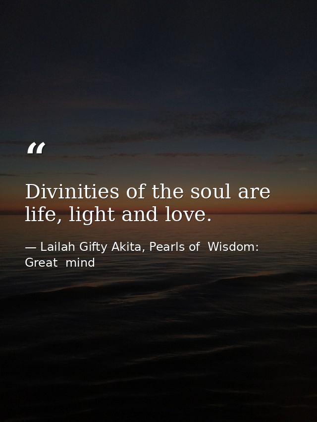 Divinities of the soul are life, light and love. — Lailah Gifty Akita, Pearls of  Wisdom: Great  mind