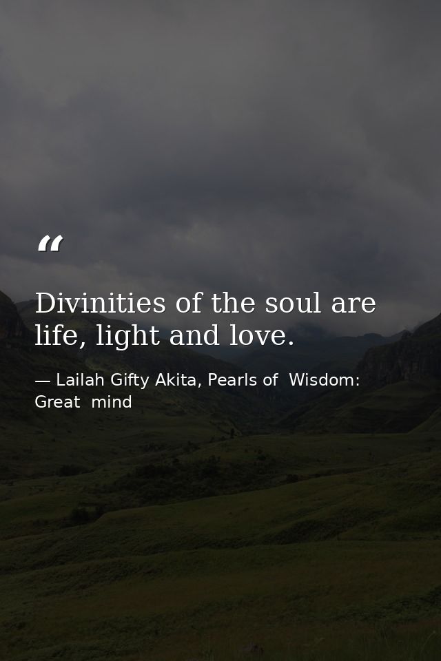 Divinities of the soul are life, light and love. — Lailah Gifty Akita, Pearls of  Wisdom: Great  mind