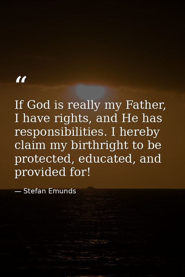 If God is really my Father, I have rights, and He has responsibilities. I hereby claim my birthright to be protected, ed — Stefan Emunds