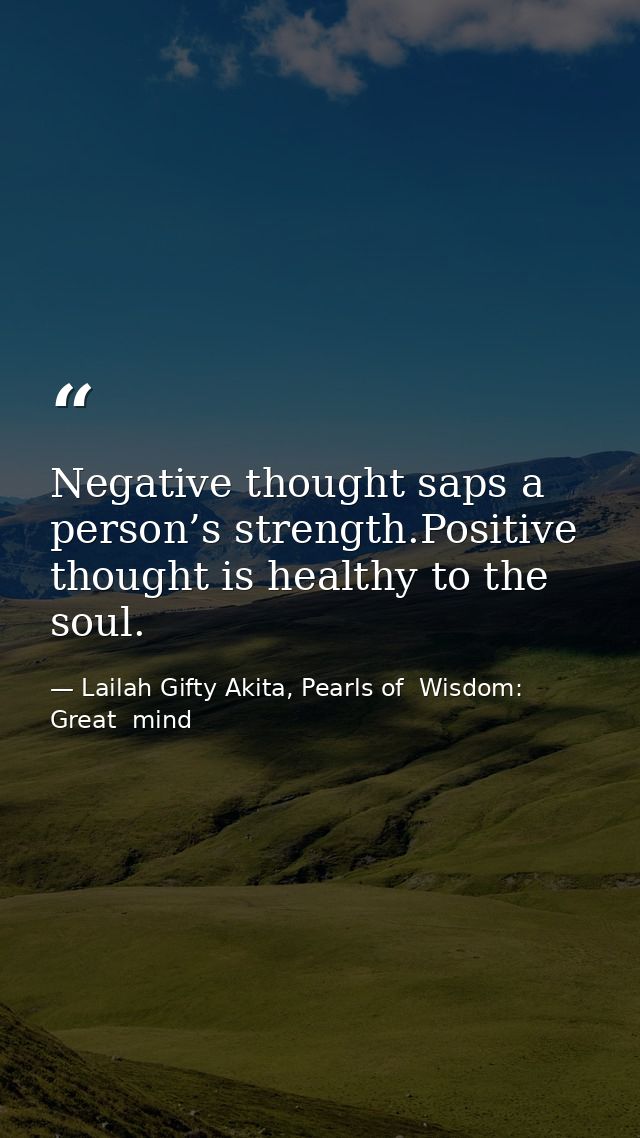 Negative thought saps a person’s strength.Positive thought is healthy to the soul. — Lailah Gifty Akita, Pearls of  Wisdom: Great  mind