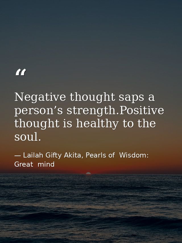 Negative thought saps a person’s strength.Positive thought is healthy to the soul. — Lailah Gifty Akita, Pearls of  Wisdom: Great  mind
