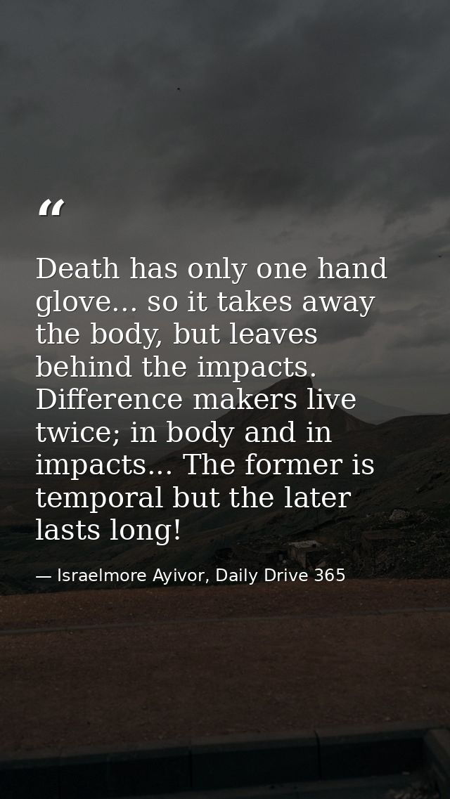 Death has only one hand glove... so it takes away the body, but leaves behind the impacts. Difference makers live twice; — Israelmore Ayivor, Daily Drive 365