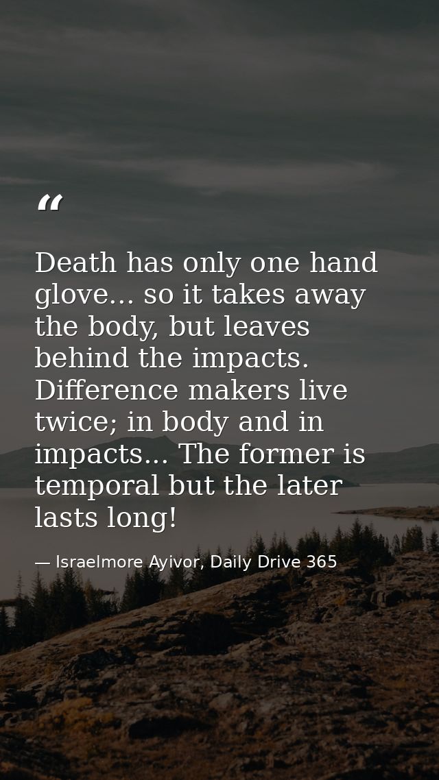 Death has only one hand glove... so it takes away the body, but leaves behind the impacts. Difference makers live twice; — Israelmore Ayivor, Daily Drive 365
