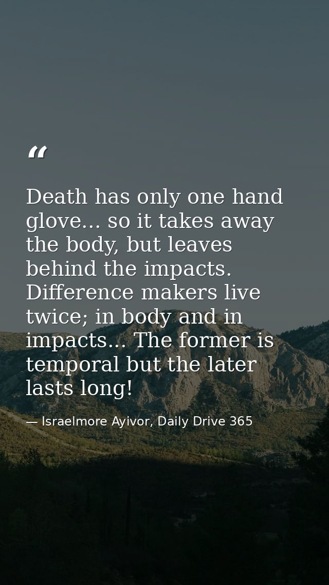 Death has only one hand glove... so it takes away the body, but leaves behind the impacts. Difference makers live twice; — Israelmore Ayivor, Daily Drive 365