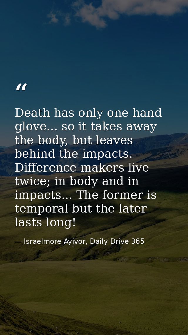 Death has only one hand glove... so it takes away the body, but leaves behind the impacts. Difference makers live twice; — Israelmore Ayivor, Daily Drive 365