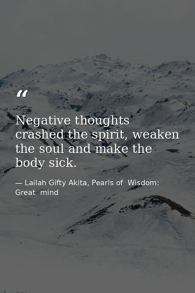 Negative thoughts crashed the spirit, weaken the soul and make the body sick. — Lailah Gifty Akita, Pearls of  Wisdom: Great  mind