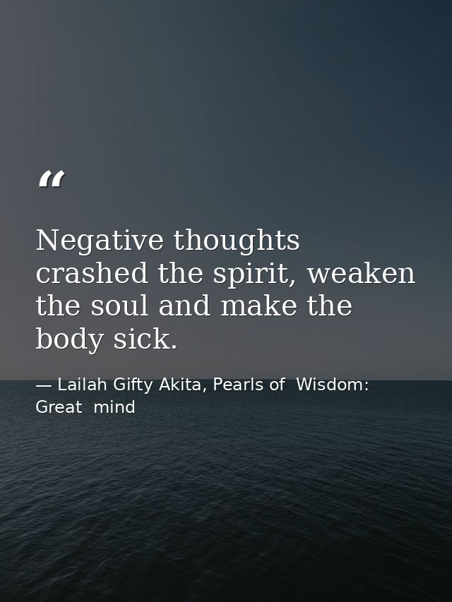 Negative thoughts crashed the spirit, weaken the soul and make the body sick. — Lailah Gifty Akita, Pearls of  Wisdom: Great  mind