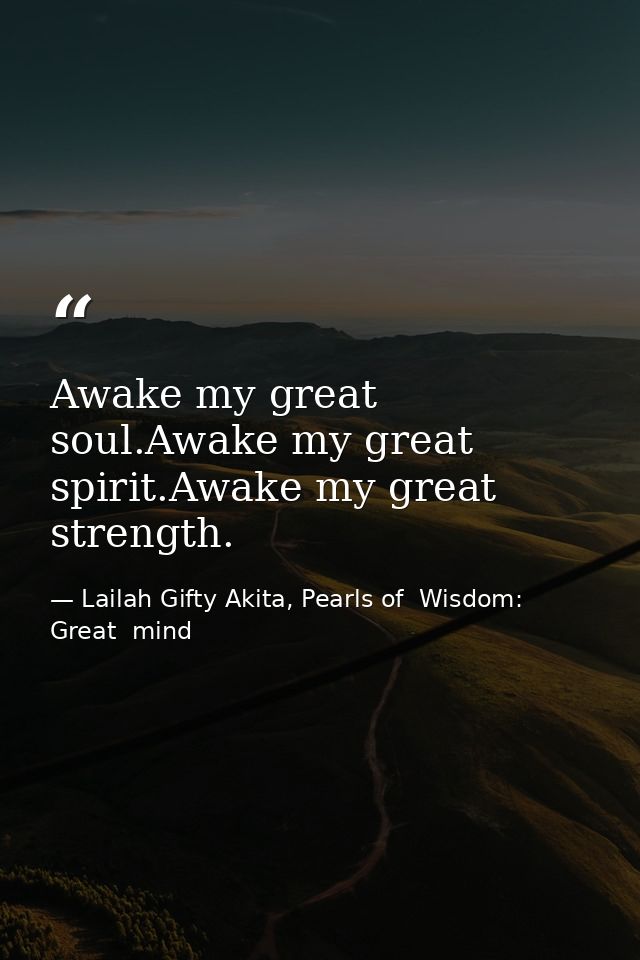 Awake my great soul.Awake my great spirit.Awake my great strength. — Lailah Gifty Akita, Pearls of  Wisdom: Great  mind
