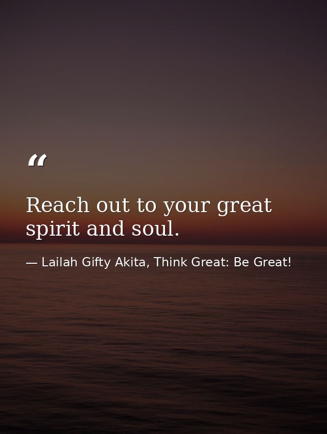 Reach out to your great spirit and soul. — Lailah Gifty Akita, Think Great: Be Great!