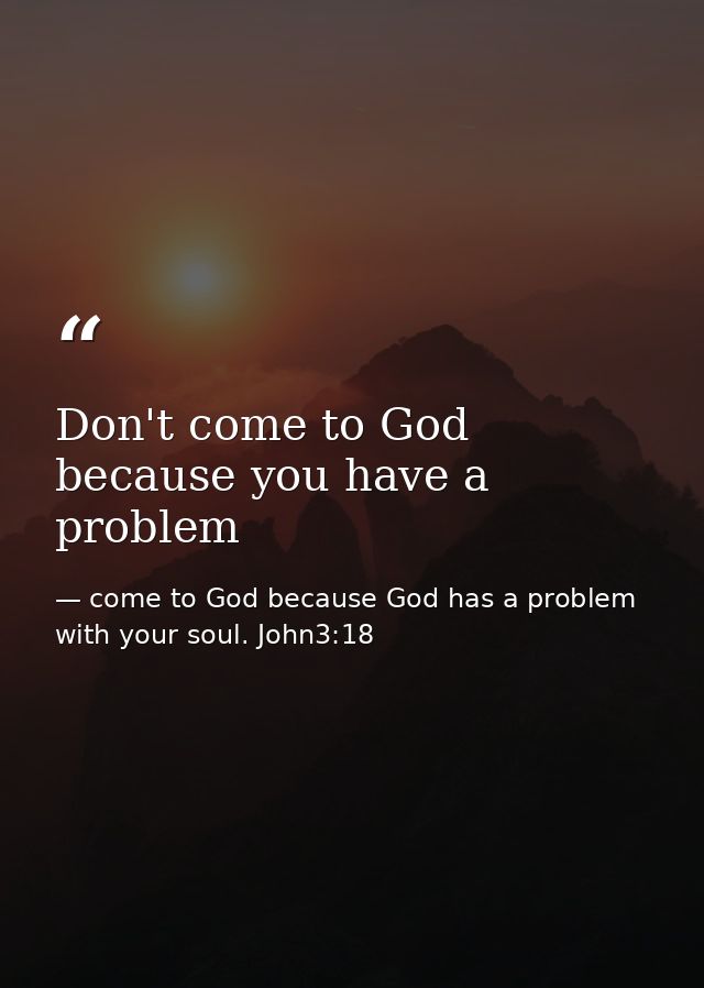 Don't come to God because you have a problem — come to God because God has a problem with your soul. John3:18