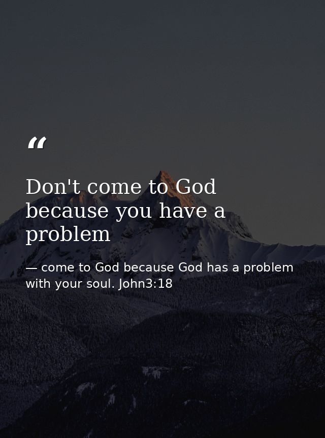 Don't come to God because you have a problem — come to God because God has a problem with your soul. John3:18