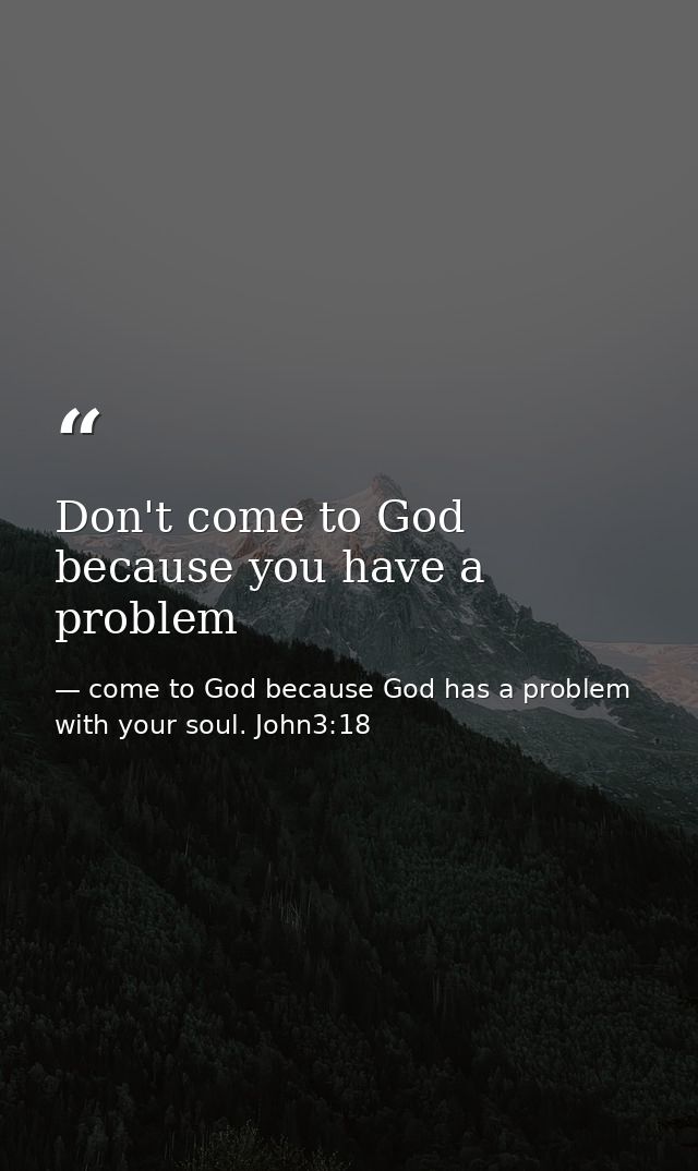 Don't come to God because you have a problem — come to God because God has a problem with your soul. John3:18