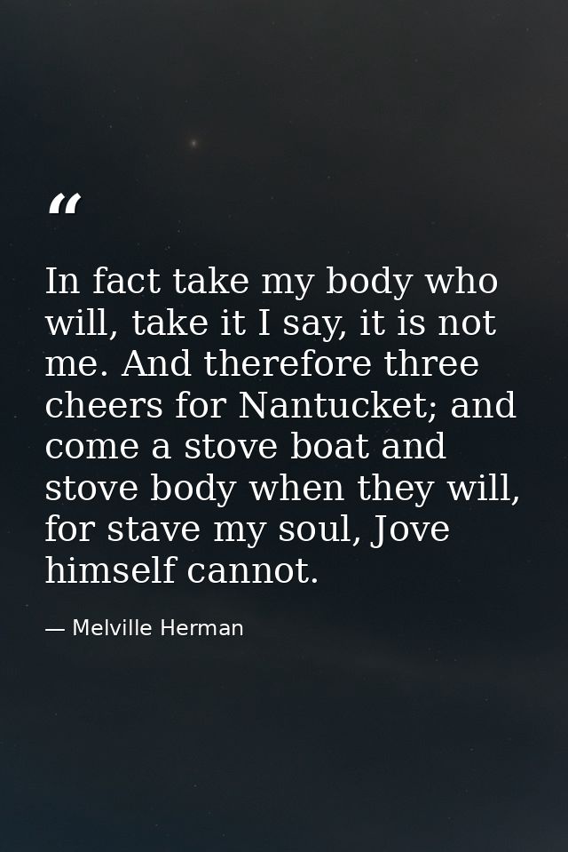 In fact take my body who will, take it I say, it is not me. And therefore three cheers for Nantucket; and come a stove b — Melville Herman