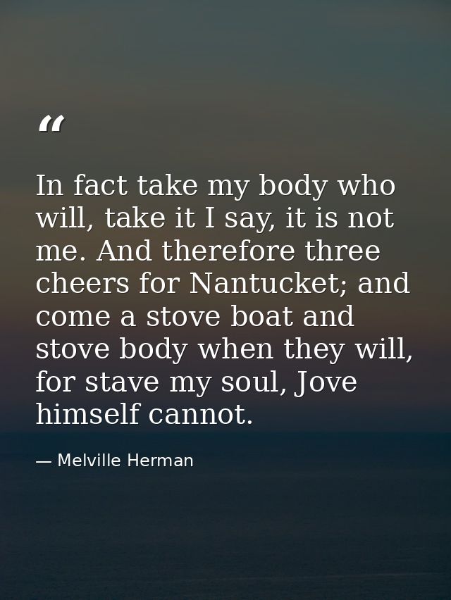 In fact take my body who will, take it I say, it is not me. And therefore three cheers for Nantucket; and come a stove b — Melville Herman