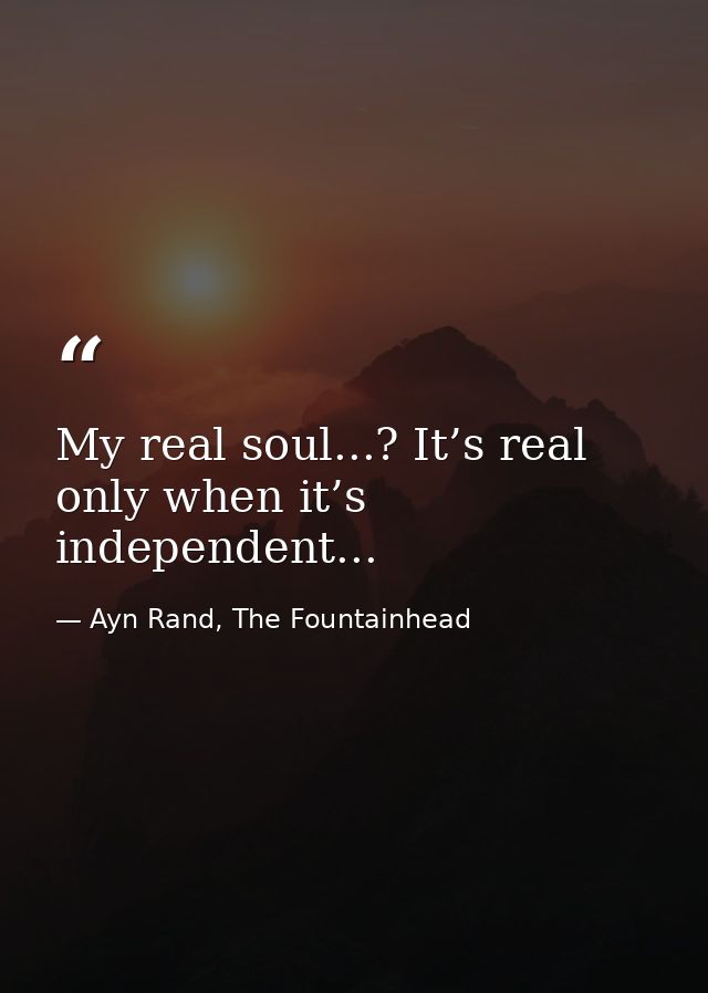 My real soul...? It’s real only when it’s independent... — Ayn Rand, The Fountainhead