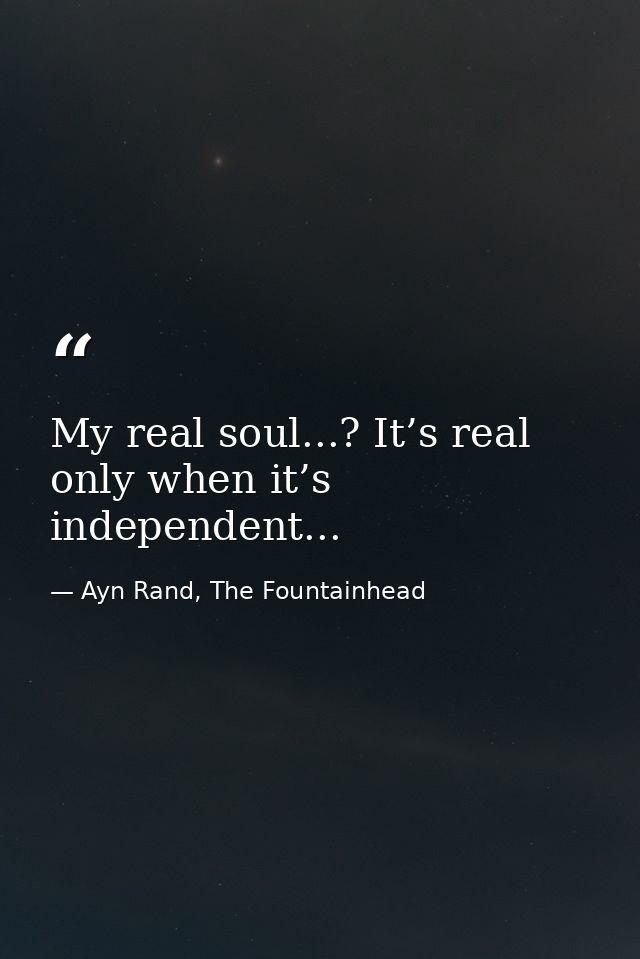 My real soul...? It’s real only when it’s independent... — Ayn Rand, The Fountainhead