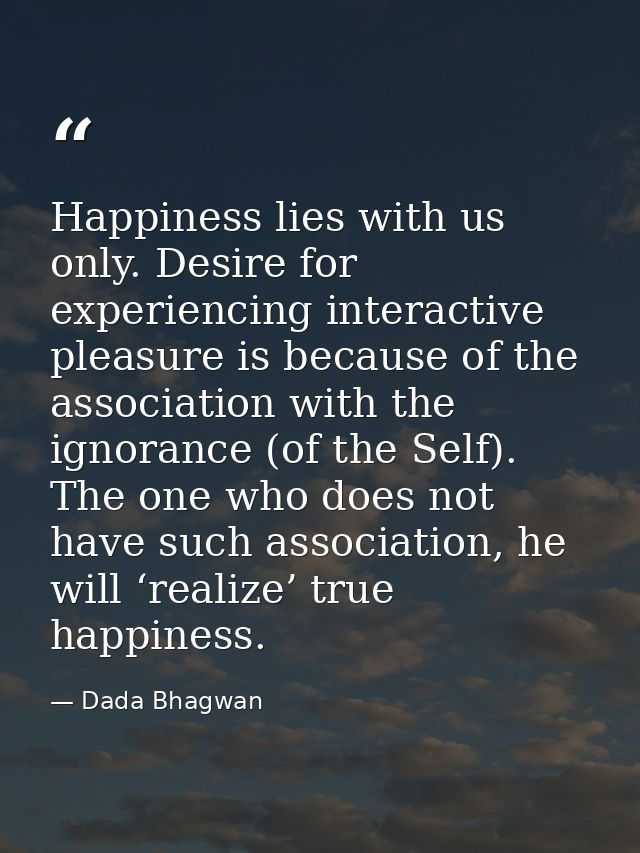 Happiness lies with us only. Desire for experiencing interactive pleasure is because of the association with the ignoran — Dada Bhagwan