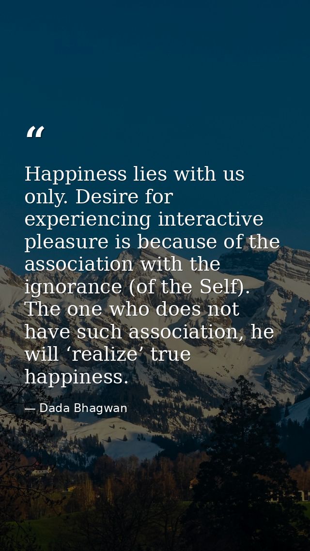 Happiness lies with us only. Desire for experiencing interactive pleasure is because of the association with the ignoran — Dada Bhagwan