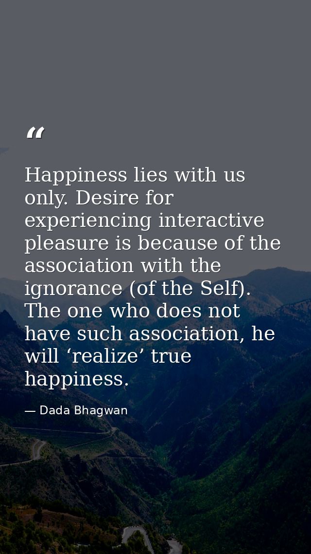 Happiness lies with us only. Desire for experiencing interactive pleasure is because of the association with the ignoran — Dada Bhagwan