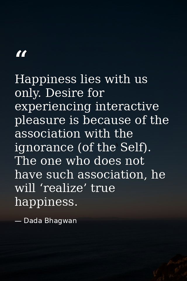 Happiness lies with us only. Desire for experiencing interactive pleasure is because of the association with the ignoran — Dada Bhagwan