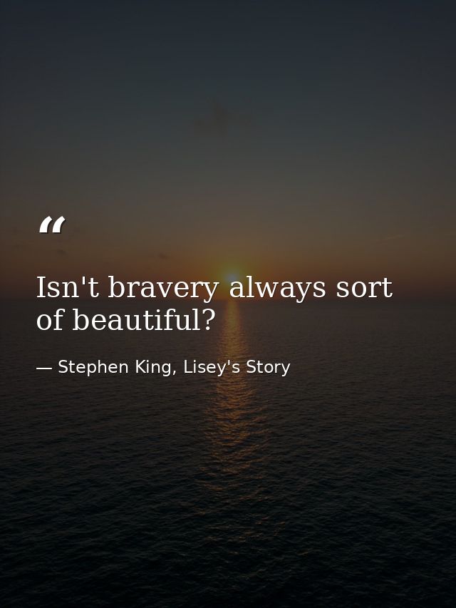 Isn't bravery always sort of beautiful? — Stephen King, Lisey's Story
