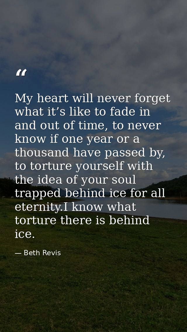 My heart will never forget what it’s like to fade in and out of time, to never know if one year or a thousand have passe — Beth Revis