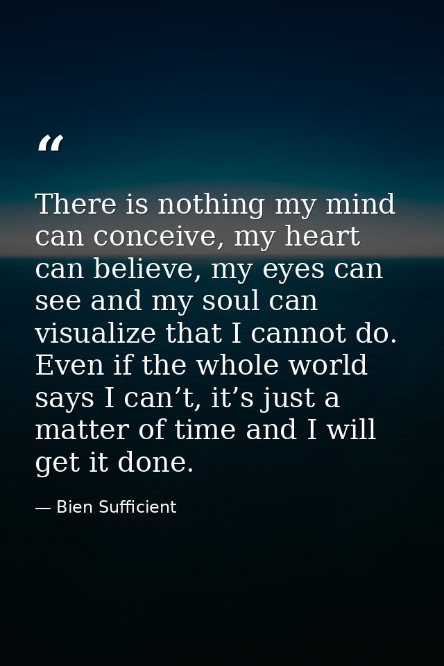 There is nothing my mind can conceive, my heart can believe, my eyes can see and my soul can visualize that I cannot do. — Bien Sufficient