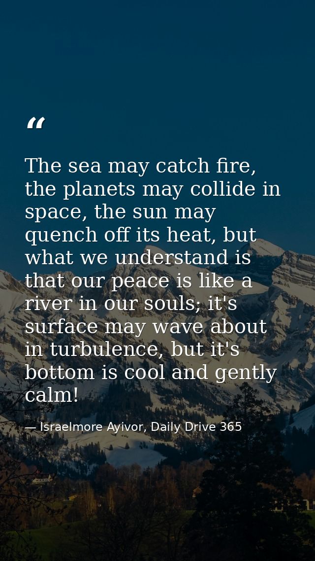 The sea may catch fire, the planets may collide in space, the sun may quench off its heat, but what we understand is tha — Israelmore Ayivor, Daily Drive 365
