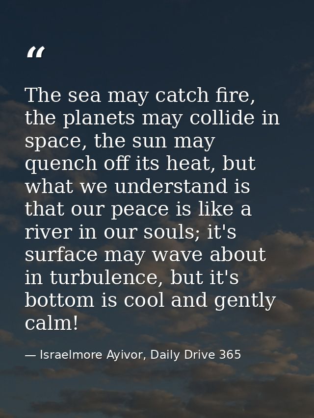 The sea may catch fire, the planets may collide in space, the sun may quench off its heat, but what we understand is tha — Israelmore Ayivor, Daily Drive 365