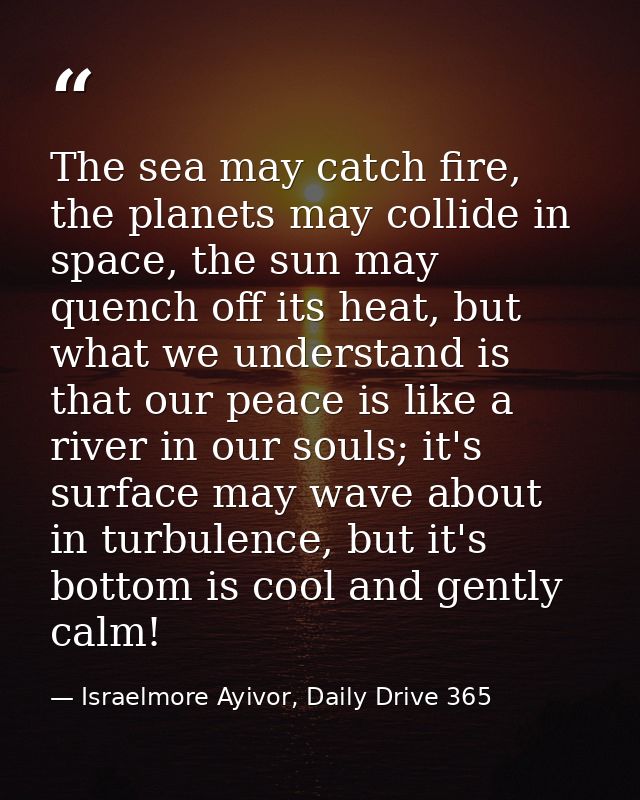 The sea may catch fire, the planets may collide in space, the sun may quench off its heat, but what we understand is tha — Israelmore Ayivor, Daily Drive 365