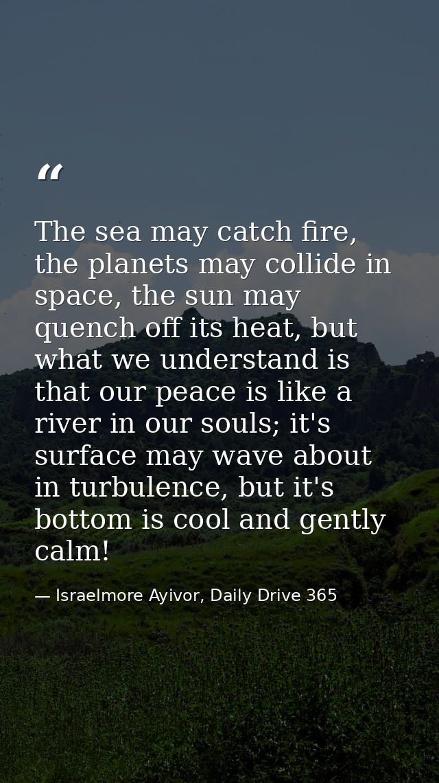 The sea may catch fire, the planets may collide in space, the sun may quench off its heat, but what we understand is tha — Israelmore Ayivor, Daily Drive 365
