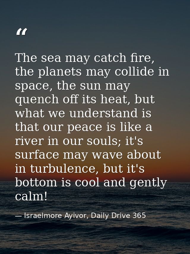 The sea may catch fire, the planets may collide in space, the sun may quench off its heat, but what we understand is tha — Israelmore Ayivor, Daily Drive 365
