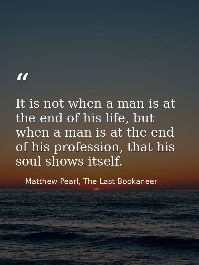 It is not when a man is at the end of his life, but when a man is at the end of his profession, that his soul shows itse — Matthew Pearl, The Last Bookaneer