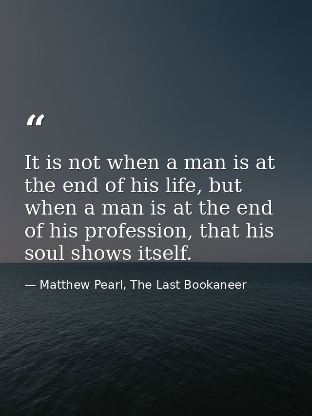It is not when a man is at the end of his life, but when a man is at the end of his profession, that his soul shows itse — Matthew Pearl, The Last Bookaneer