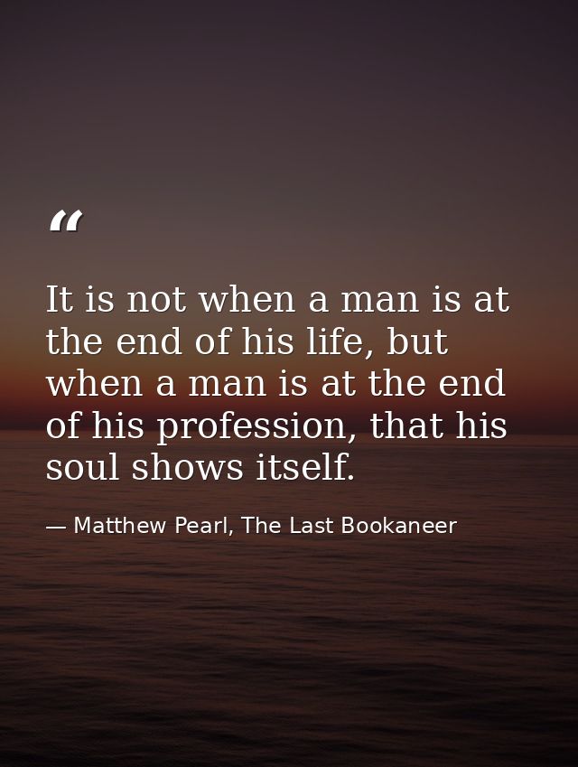 It is not when a man is at the end of his life, but when a man is at the end of his profession, that his soul shows itse — Matthew Pearl, The Last Bookaneer