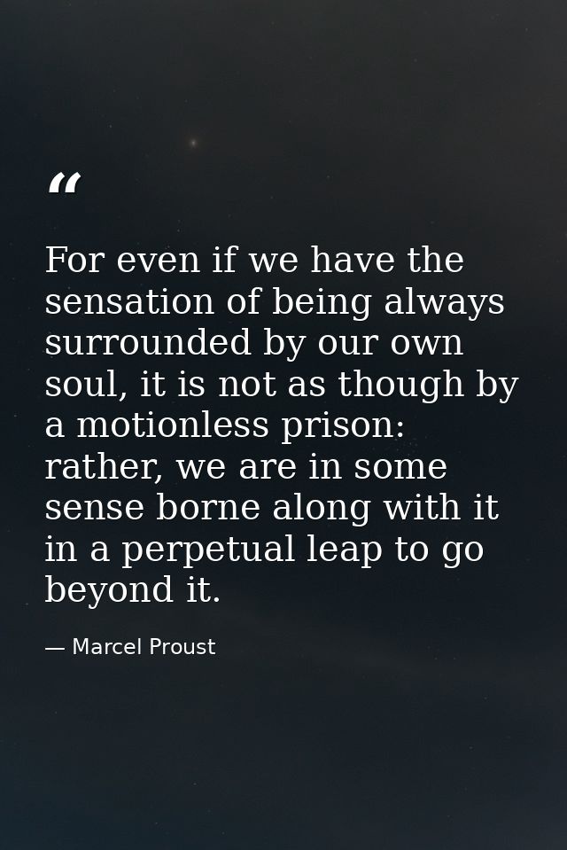 For even if we have the sensation of being always surrounded by our own soul, it is not as though by a motionless prison — Marcel Proust
