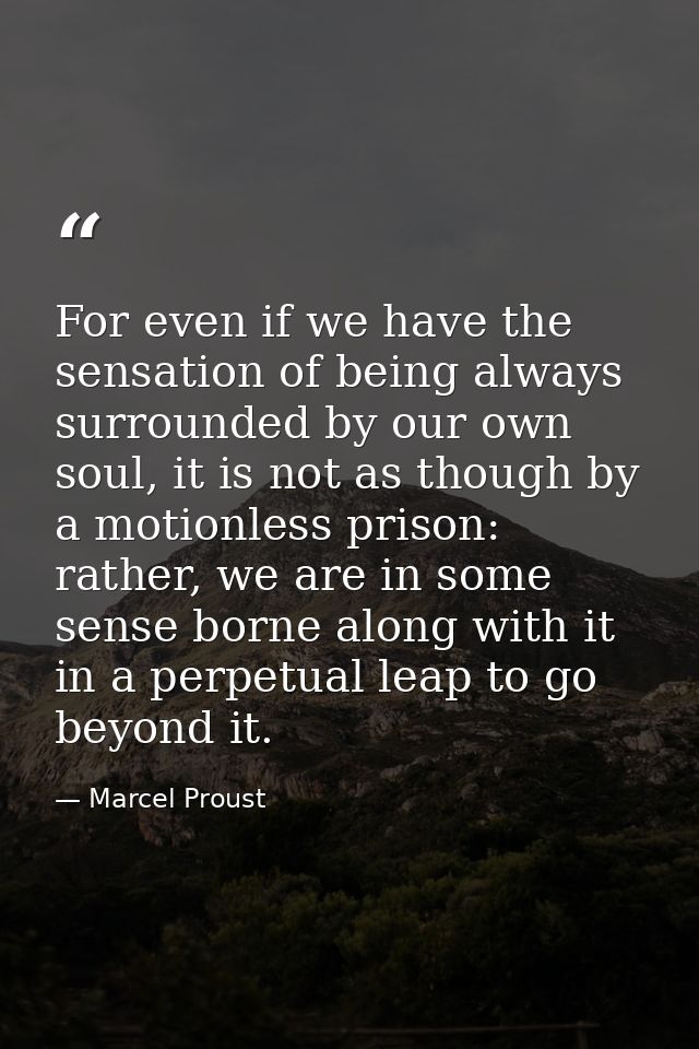 For even if we have the sensation of being always surrounded by our own soul, it is not as though by a motionless prison — Marcel Proust